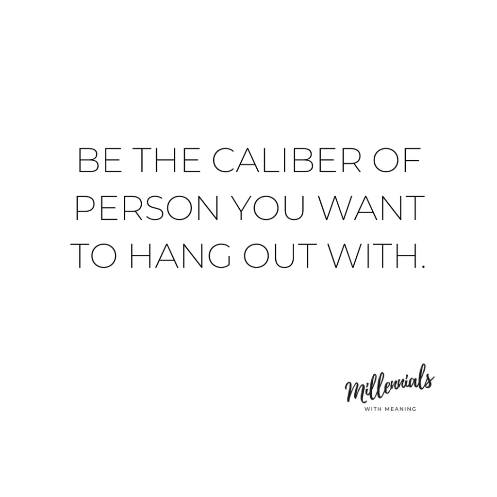 Be the caliber of person you want to hang out with. | Millennials with Meaning