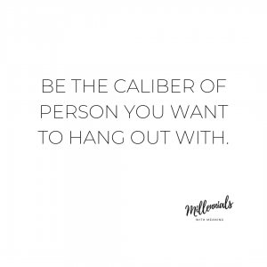 Be the caliber of person you want to hang out with. | Millennials with Meaning