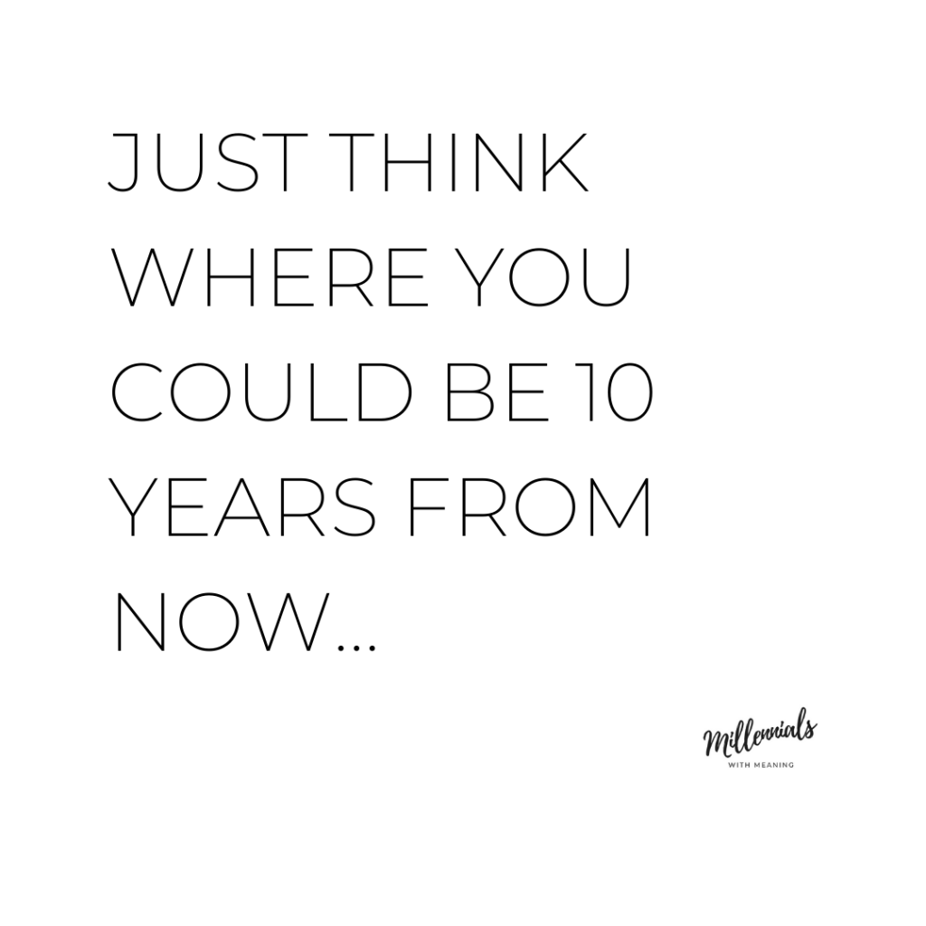 Just think where you could be 10 years from now... | Millennials with Meaning